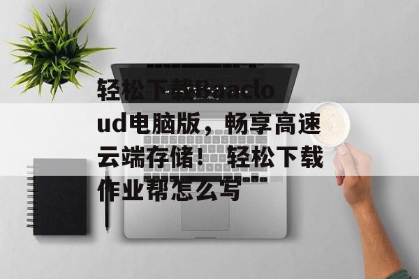 轻松下载Baacloud电脑版，畅享高速云端存储！ 轻松下载作业帮怎么写