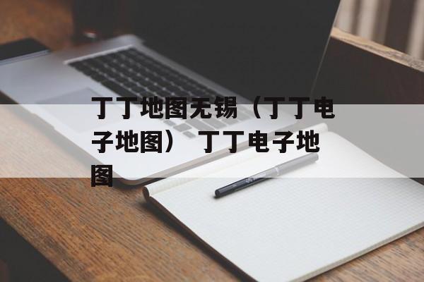丁丁地图无锡（丁丁电子地图） 丁丁电子地图