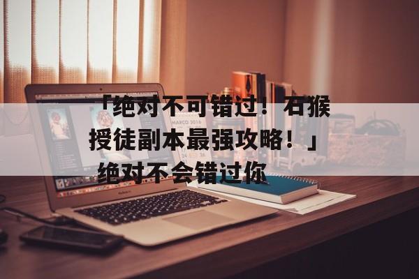 「绝对不可错过！石猴授徒副本最强攻略！」 绝对不会错过你