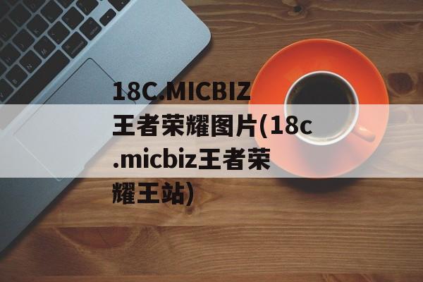 18C.MICBIZ王者荣耀图片(18c.micbiz王者荣耀王站)