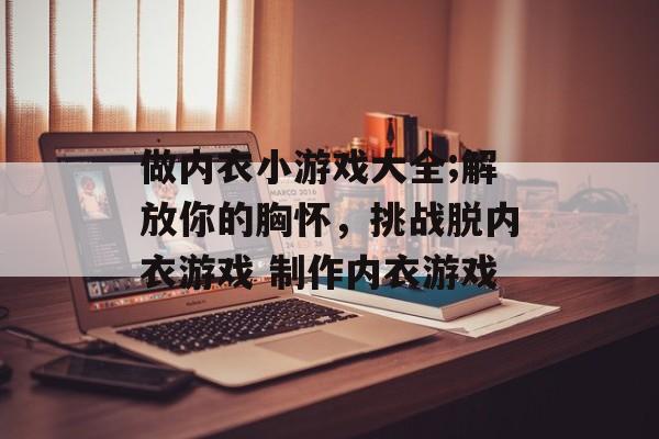 做内衣小游戏大全;解放你的胸怀，挑战脱内衣游戏 制作内衣游戏