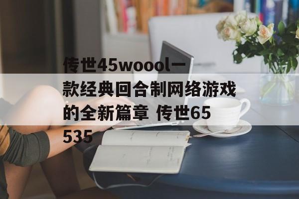 传世45woool一款经典回合制网络游戏的全新篇章 传世65535