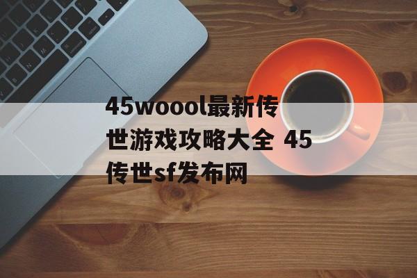 45woool最新传世游戏攻略大全 45传世sf发布网