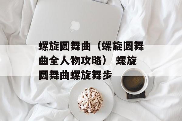 螺旋圆舞曲（螺旋圆舞曲全人物攻略） 螺旋圆舞曲螺旋舞步