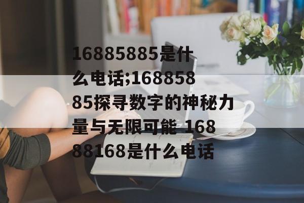 16885885是什么电话;16885885探寻数字的神秘力量与无限可能 16888168是什么电话