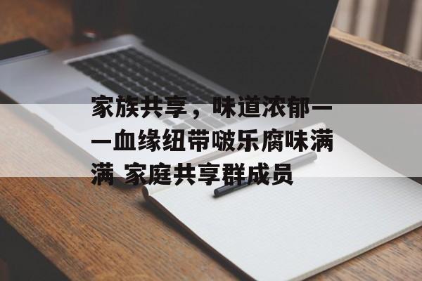 家族共享，味道浓郁——血缘纽带啵乐腐味满满 家庭共享群成员