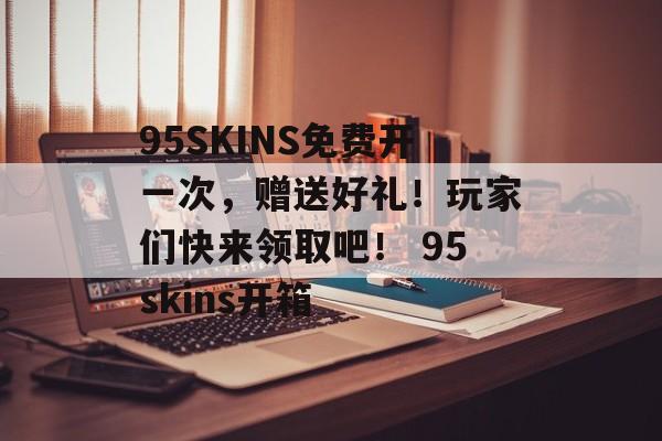 95SKINS免费开一次，赠送好礼！玩家们快来领取吧！ 95skins开箱