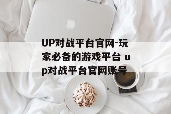 UP对战平台官网-玩家必备的游戏平台 up对战平台官网账号