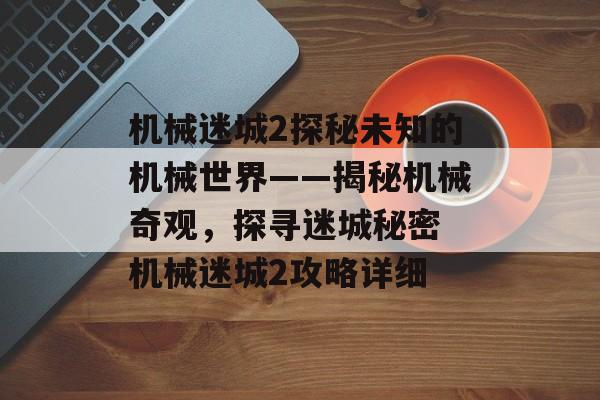 机械迷城2探秘未知的机械世界——揭秘机械奇观，探寻迷城秘密 机械迷城2攻略详细