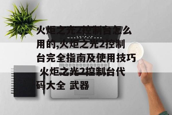 火炬之光2控制台怎么用的,火炬之光2控制台完全指南及使用技巧 火炬之光2控制台代码大全 武器