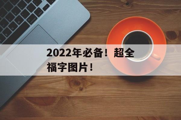 2022年必备！超全福字图片！