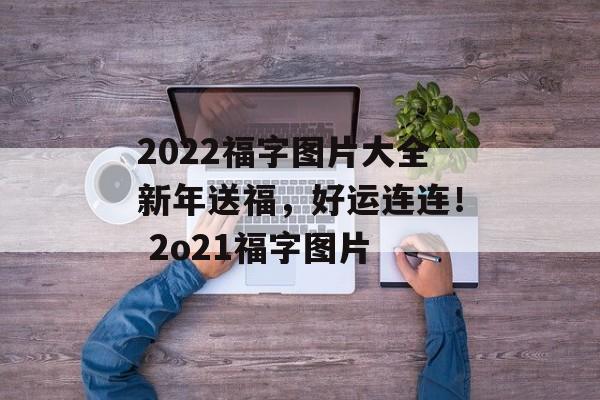 2022福字图片大全新年送福，好运连连！ 2o21福字图片