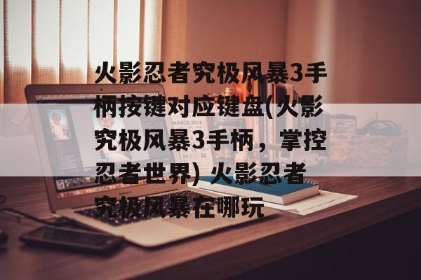 火影忍者究极风暴3手柄按键对应键盘(火影究极风暴3手柄，掌控忍者世界) 火影忍者究极风暴在哪玩