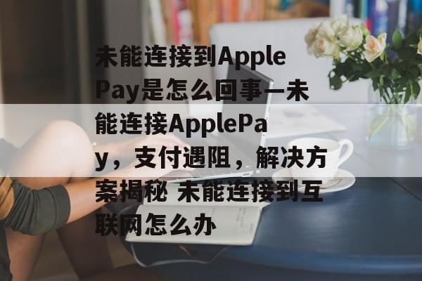 未能连接到ApplePay是怎么回事—未能连接ApplePay，支付遇阻，解决方案揭秘 未能连接到互联网怎么办