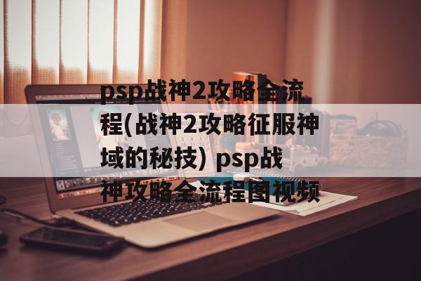 psp战神2攻略全流程(战神2攻略征服神域的秘技) psp战神攻略全流程图视频