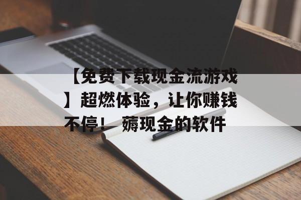 【免费下载现金流游戏】超燃体验，让你赚钱不停！ 薅现金的软件