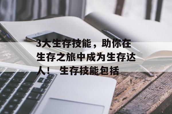 3大生存技能，助你在生存之旅中成为生存达人！ 生存技能包括
