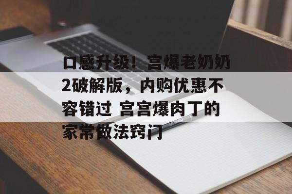 口感升级！宫爆老奶奶2破解版，内购优惠不容错过 宫宫爆肉丁的家常做法窍门