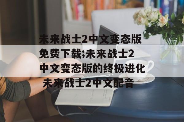 未来战士2中文变态版免费下载;未来战士2中文变态版的终极进化 未来战士2中文配音