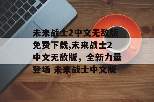 未来战士2中文无敌版免费下载,未来战士2中文无敌版，全新力量登场 未来战士中文版