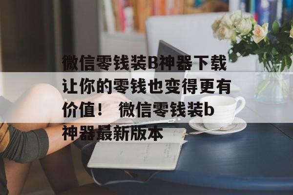 微信零钱装B神器下载让你的零钱也变得更有价值！ 微信零钱装b神器最新版本