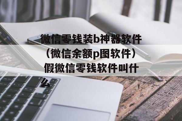 微信零钱装b神器软件（微信余额p图软件） 假微信零钱软件叫什么