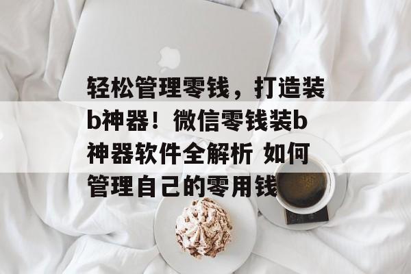 轻松管理零钱，打造装b神器！微信零钱装b神器软件全解析 如何管理自己的零用钱