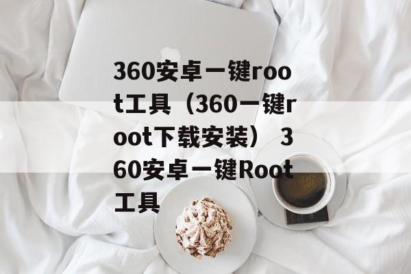 360安卓一键root工具（360一键root下载安装） 360安卓一键Root工具