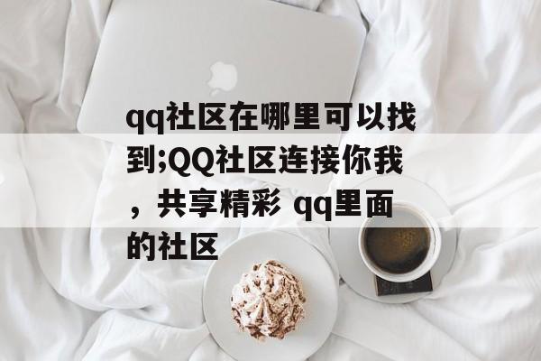 qq社区在哪里可以找到;QQ社区连接你我，共享精彩 qq里面的社区