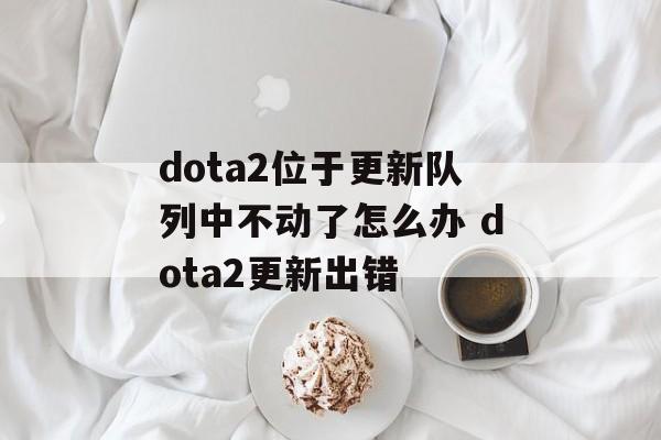 dota2位于更新队列中不动了怎么办 dota2更新出错