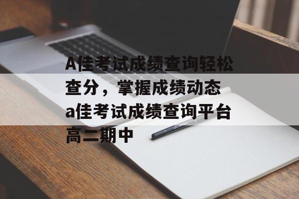 A佳考试成绩查询轻松查分，掌握成绩动态 a佳考试成绩查询平台高二期中