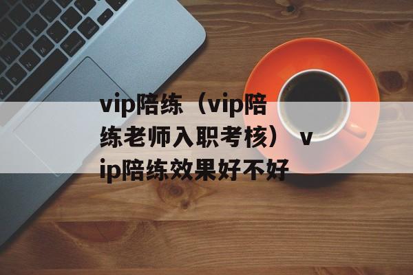 vip陪练（vip陪练老师入职考核） vip陪练效果好不好