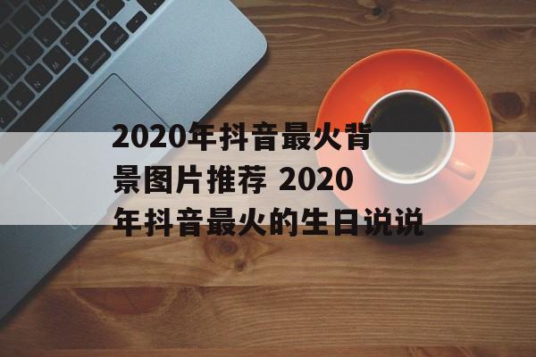 2020年抖音最火背景图片推荐 2020年抖音最火的生日说说