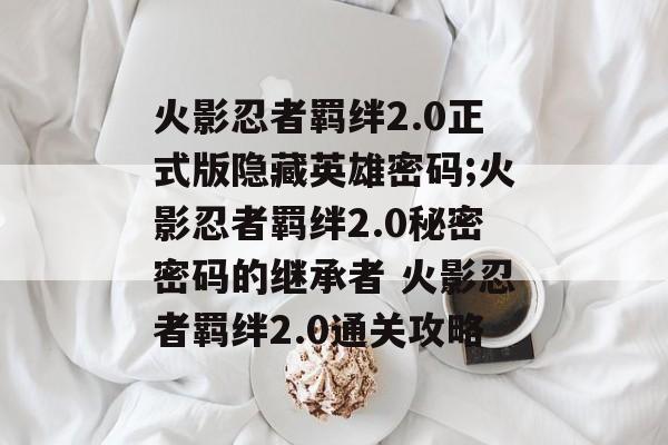 火影忍者羁绊2.0正式版隐藏英雄密码;火影忍者羁绊2.0秘密密码的继承者 火影忍者羁绊2.0通关攻略