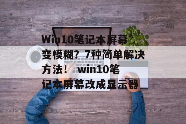 Win10笔记本屏幕变模糊？7种简单解决方法！ win10笔记本屏幕改成显示器