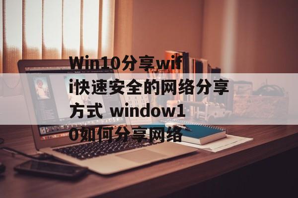 Win10分享wifi快速安全的网络分享方式 window10如何分享网络