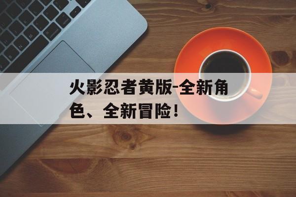 火影忍者黄版-全新角色、全新冒险！