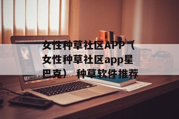 女性种草社区APP（女性种草社区app星巴克） 种草软件推荐