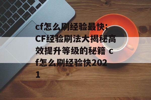 cf怎么刷经验最快;CF经验刷法大揭秘高效提升等级的秘籍 cf怎么刷经验快2021