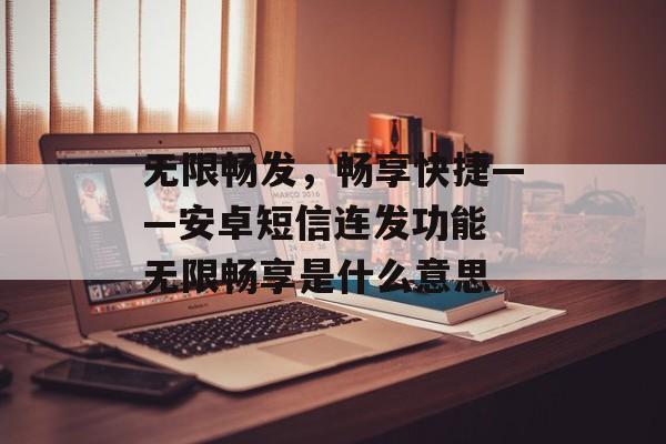 无限畅发，畅享快捷——安卓短信连发功能 无限畅享是什么意思