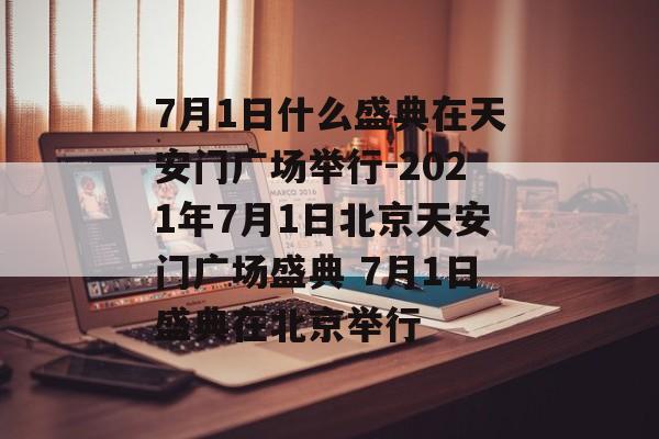 7月1日什么盛典在天安门广场举行-2021年7月1日北京天安门广场盛典 7月1日盛典在北京举行