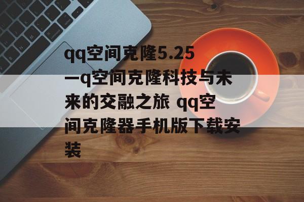 qq空间克隆5.25—q空间克隆科技与未来的交融之旅 qq空间克隆器手机版下载安装