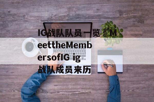 IG战队队员一览–MeettheMembersofIG ig战队成员来历