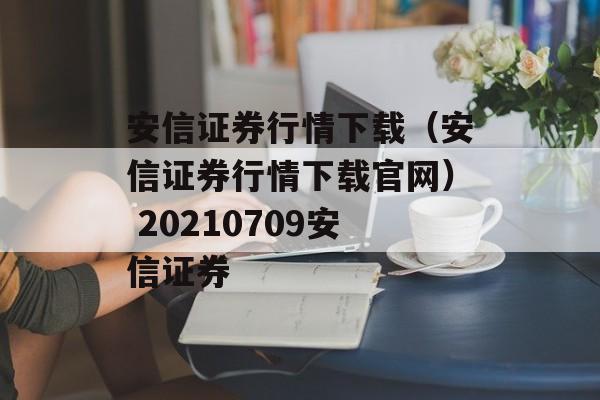 安信证券行情下载（安信证券行情下载官网） 20210709安信证券