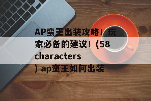 AP蛮王出装攻略！玩家必备的建议！(58characters) ap蛮王如何出装