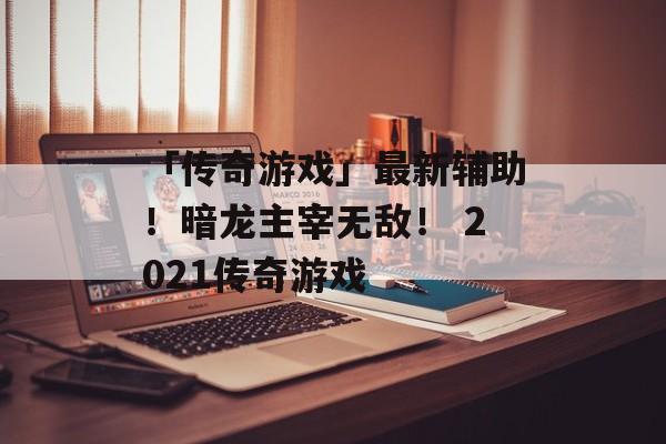 「传奇游戏」最新辅助！暗龙主宰无敌！ 2021传奇游戏