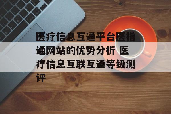 医疗信息互通平台医指通网站的优势分析 医疗信息互联互通等级测评