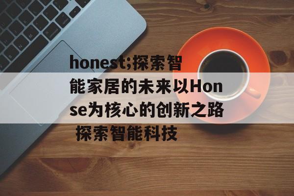 honest;探索智能家居的未来以Honse为核心的创新之路 探索智能科技