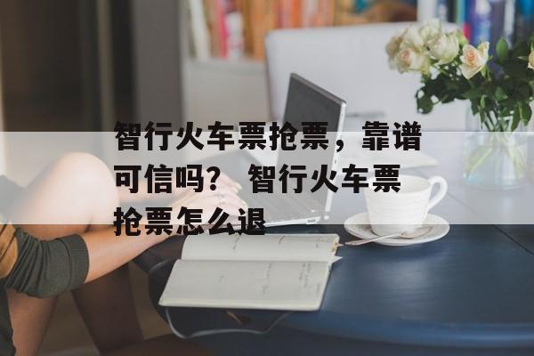 智行火车票抢票，靠谱可信吗？ 智行火车票抢票怎么退