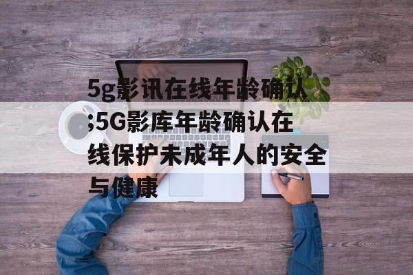 5g影讯在线年龄确认;5G影库年龄确认在线保护未成年人的安全与健康